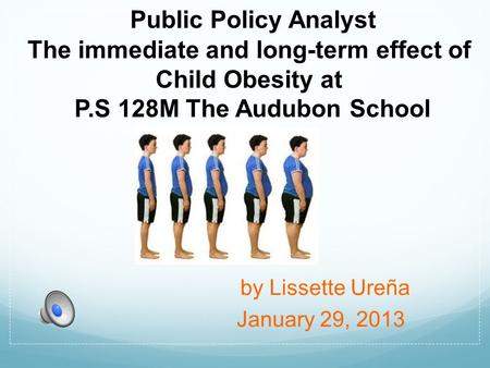 Public Policy Analyst The immediate and long-term effect of Child Obesity at P.S 128M The Audubon School by Lissette Ureña January 29, 2013.