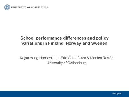 Www.gu.se School performance differences and policy variations in Finland, Norway and Sweden Kajsa Yang Hansen, Jan-Eric Gustafsson & Monica Rosén University.