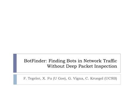 BotFinder: Finding Bots in Network Traffic Without Deep Packet Inspection F. Tegeler, X. Fu (U Goe), G. Vigna, C. Kruegel (UCSB)