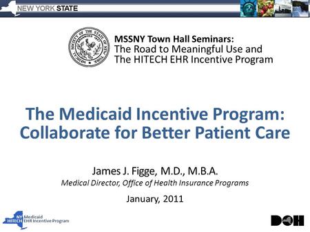 NY Medicaid HITECHEHR Incentive Program James J. Figge, M.D., M.B.A. Medical Director, Office of Health Insurance Programs January, 2011 MSSNY Town Hall.