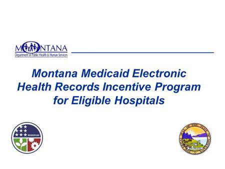 Montana Medicaid Electronic Health Records Incentive Program for Eligible Hospitals This presentation will focus on information related to your registration.