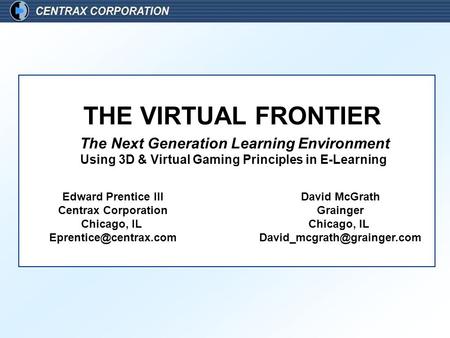 The Next Generation Learning Environment Using 3D & Virtual Gaming Principles in E-Learning THE VIRTUAL FRONTIER Edward Prentice III Centrax Corporation.