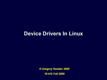 Device Drivers In Linux © Gregory Kesden 2000 15-412 Fall 2000.