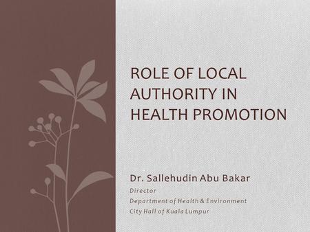 Dr. Sallehudin Abu Bakar Director Department of Health & Environment City Hall of Kuala Lumpur ROLE OF LOCAL AUTHORITY IN HEALTH PROMOTION.