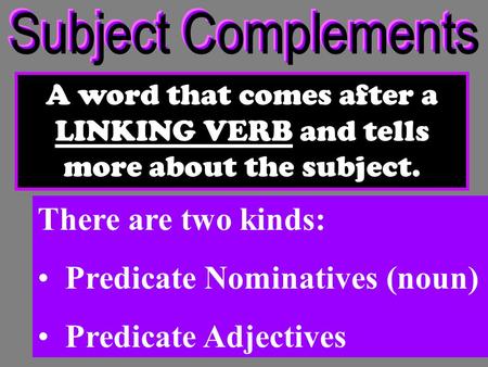 A word that comes after a LINKING VERB and tells more about the subject. There are two kinds: Predicate Nominatives (noun) Predicate Adjectives.