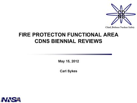 CD NS Chief, Defense Nuclear Safety FIRE PROTECTON FUNCTIONAL AREA CDNS BIENNIAL REVIEWS May 15, 2012 Carl Sykes.