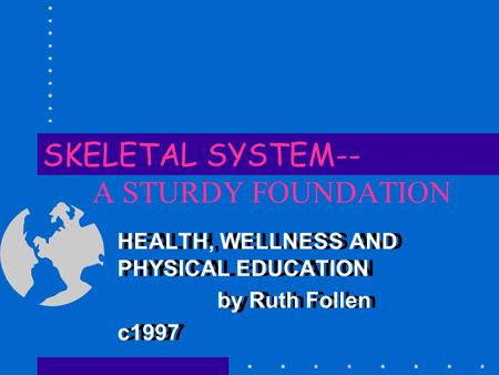 SKELETAL SYSTEM-- A STURDY FOUNDATION HEALTH, WELLNESS AND PHYSICAL EDUCATION by Ruth Follen c1997 HEALTH, WELLNESS AND PHYSICAL EDUCATION by Ruth Follen.