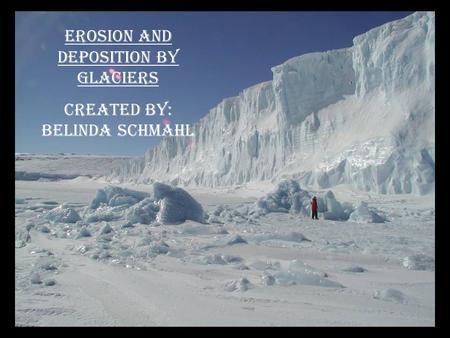 Erosion and Deposition by Glaciers Created By: Belinda Schmahl.