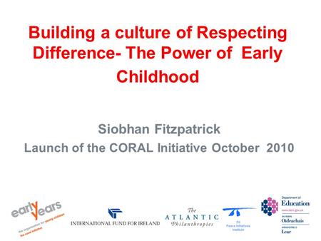 Building a culture of Respecting Difference- The Power of Early Childhood Siobhan Fitzpatrick Launch of the CORAL Initiative October 2010.