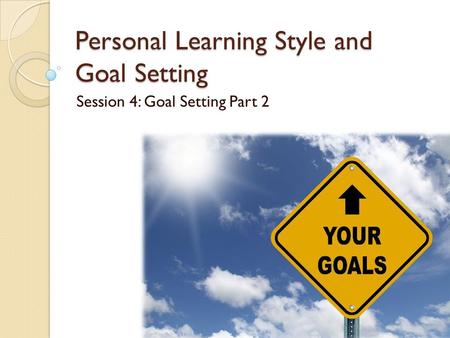 Personal Learning Style and Goal Setting Session 4: Goal Setting Part 2.