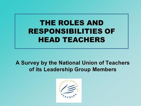 THE ROLES AND RESPONSIBILITIES OF HEAD TEACHERS A Survey by the National Union of Teachers of its Leadership Group Members.