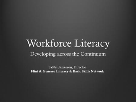 Workforce Literacy Developing across the Continuum JaNel Jamerson, Director Flint & Genesee Literacy & Basic Skills Network.