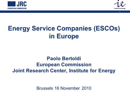 1 Energy Service Companies (ESCOs) in Europe Paolo Bertoldi European Commission Joint Research Center, Institute for Energy Brussels 16 November 2010.