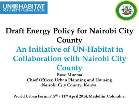 Draft Energy Policy for Nairobi City County An Initiative of UN-Habitat in Collaboration with Nairobi City County Rose Muema Chief Officer, Urban Planning.