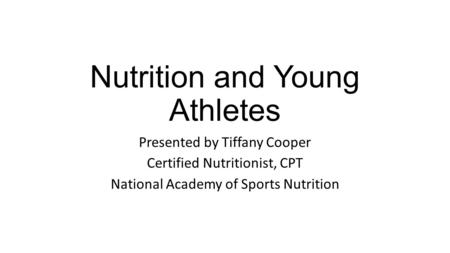 Nutrition and Young Athletes Presented by Tiffany Cooper Certified Nutritionist, CPT National Academy of Sports Nutrition.