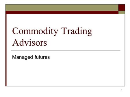 1 Commodity Trading Advisors Managed futures. 2  30 yr old industry of professional money managers k/a CTAs  Objective: seek profit potential  Lower.
