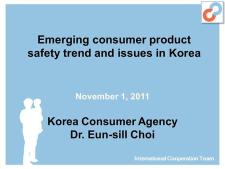 Emerging consumer product safety trend and issues in Korea November 1, 2011 Korea Consumer Agency Dr. Eun-sill Choi International Cooperation Team.