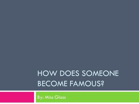 HOW DOES SOMEONE BECOME FAMOUS? By: Miss Glass. Who Do We Think is Famous?  Can we give some examples?  How did they become famous?