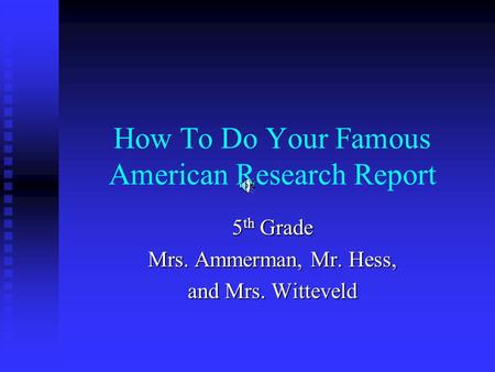 How To Do Your Famous American Research Report 5 th Grade Mrs. Ammerman, Mr. Hess, and Mrs. Witteveld.