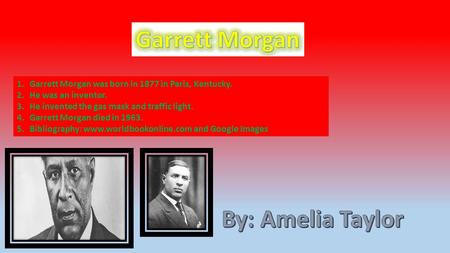 1.Garrett Morgan was born in 1877 in Paris, Kentucky. 2.He was an inventor. 3.He invented the gas mask and traffic light. 4.Garrett Morgan died in 1963.