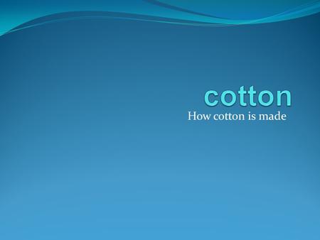 Cotton How cotton is made.