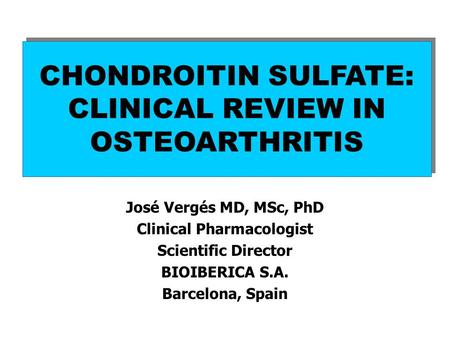 Chondroitin sulfate: clinical review in osteoarthritis José Vergés MD, MSc, PhD Clinical Pharmacologist Scientific Director BIOIBERICA S.A. Barcelona,