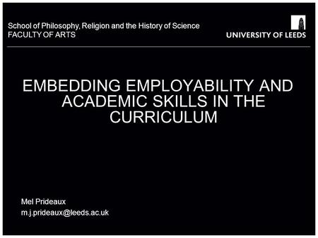 School of Philosophy, Religion and the History of Science FACULTY OF ARTS EMBEDDING EMPLOYABILITY AND ACADEMIC SKILLS IN THE CURRICULUM Mel Prideaux