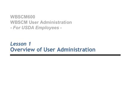WBSCM600 WBSCM User Administration - For USDA Employees - Lesson 1 Overview of User Administration.