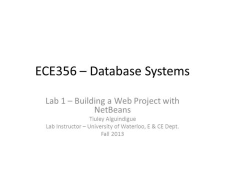 ECE356 – Database Systems Lab 1 – Building a Web Project with NetBeans Tiuley Alguindigue Lab Instructor – University of Waterloo, E & CE Dept. Fall 2013.