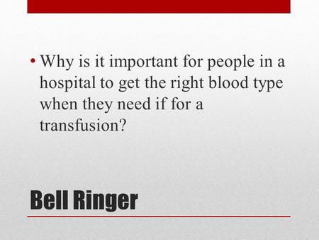 Bell Ringer Why is it important for people in a hospital to get the right blood type when they need if for a transfusion?