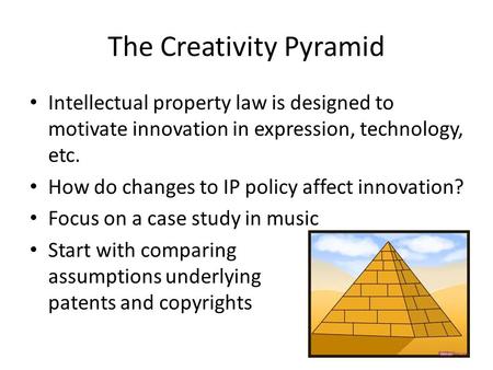 The Creativity Pyramid Intellectual property law is designed to motivate innovation in expression, technology, etc. How do changes to IP policy affect.