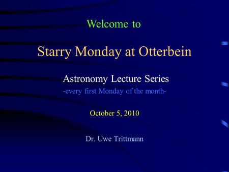 Starry Monday at Otterbein Astronomy Lecture Series -every first Monday of the month- October 5, 2010 Dr. Uwe Trittmann Welcome to.