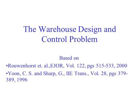 The Warehouse Design and Control Problem Based on Rouwenhorst et. al.,EJOR, Vol. 122, pgs 515-533, 2000 Yoon, C. S. and Sharp, G., IIE Trans., Vol. 28,