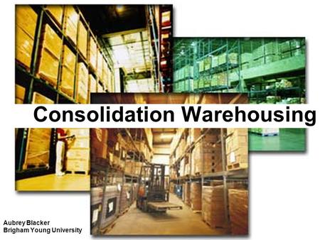 Consolidation Warehousing Aubrey Blacker Brigham Young University.