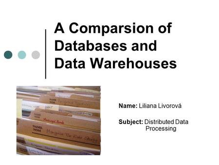 A Comparsion of Databases and Data Warehouses Name: Liliana Livorová Subject: Distributed Data Processing.