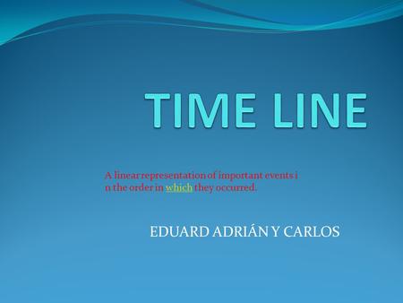 EDUARD ADRIÁN Y CARLOS A linear representation of important events i n the order in which they occurred.which.