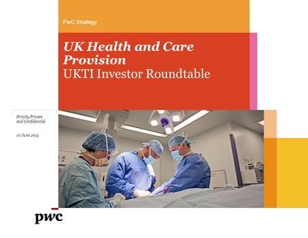PwC Strategy UK Health and Care Provision UKTI Investor Roundtable Strictly Private and Confidential 10 June 2015.