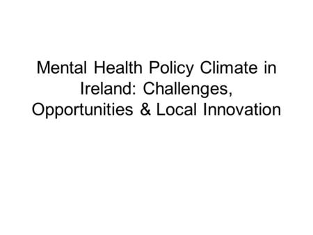Mental Health Policy Climate in Ireland: Challenges, Opportunities & Local Innovation.