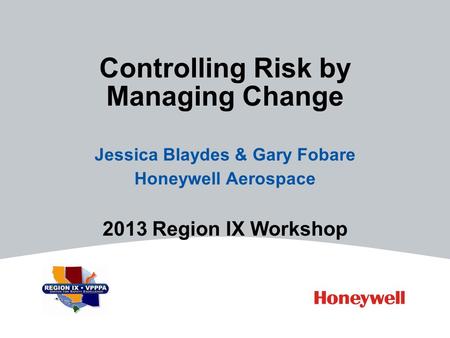 Controlling Risk by Managing Change Jessica Blaydes & Gary Fobare Honeywell Aerospace 2013 Region IX Workshop.