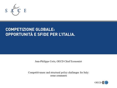 0 0 Jean-Philippe Cotis, OECD Chief Economist Competitiveness and structural policy challenges for Italy: some comments.
