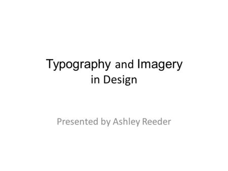 Typography and Imagery in Design Presented by Ashley Reeder.
