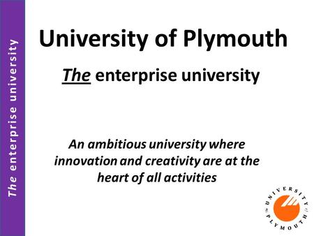 The enterprise university University of Plymouth An ambitious university where innovation and creativity are at the heart of all activities The enterprise.