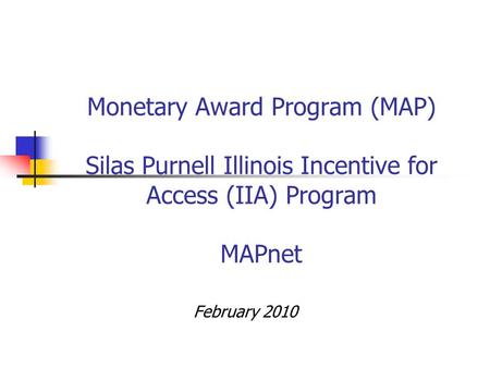 Monetary Award Program (MAP) Silas Purnell Illinois Incentive for Access (IIA) Program MAPnet February 2010.