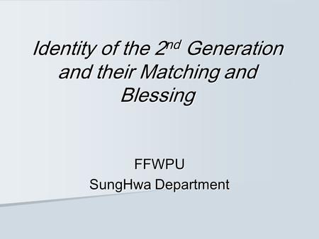 Identity of the 2 nd Generation and their Matching and Blessing FFWPU SungHwa Department.