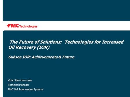 The Future of Solutions: Technologies for Increased Oil Recovery (IOR) Subsea IOR: Achievements & Future Vidar Sten-Halvorsen Technical Manager FMC Well.