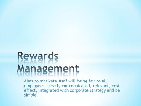 Aims to motivate staff will being fair to all employees, clearly communicated, relevant, cost effect, integrated with corporate strategy and be simple.