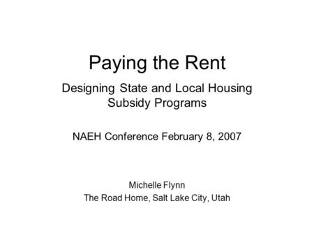 Paying the Rent Designing State and Local Housing Subsidy Programs NAEH Conference February 8, 2007 Michelle Flynn The Road Home, Salt Lake City, Utah.
