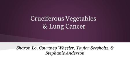 Cruciferous Vegetables & Lung Cancer Sharon Lo, Courtney Wheeler, Taylor Seesholtz, & Stephanie Anderson.
