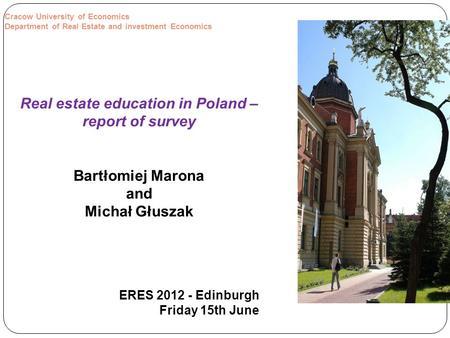 Real estate education in Poland – report of survey Bartłomiej Marona and Michał Głuszak ERES 2012 - Edinburgh Friday 15th June Cracow University of Economics.