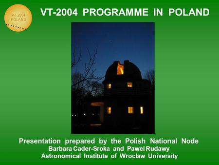 VT 2004 POLAND VT-2004 PROGRAMME IN POLAND Presentation prepared by the Polish National Node Barbara Cader-Sroka and Pawel Rudawy Astronomical Institute.